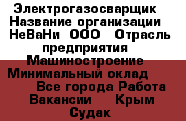 Электрогазосварщик › Название организации ­ НеВаНи, ООО › Отрасль предприятия ­ Машиностроение › Минимальный оклад ­ 70 000 - Все города Работа » Вакансии   . Крым,Судак